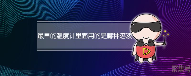 最早的温度计里面用的是哪种溶液(最早的温度计里面用的是什么)