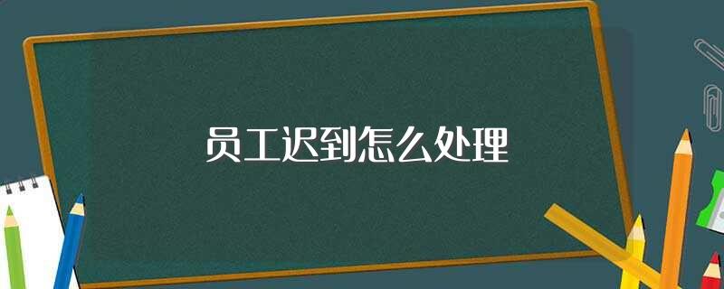 员工迟到怎么处理，公司员工迟到怎么处理合法