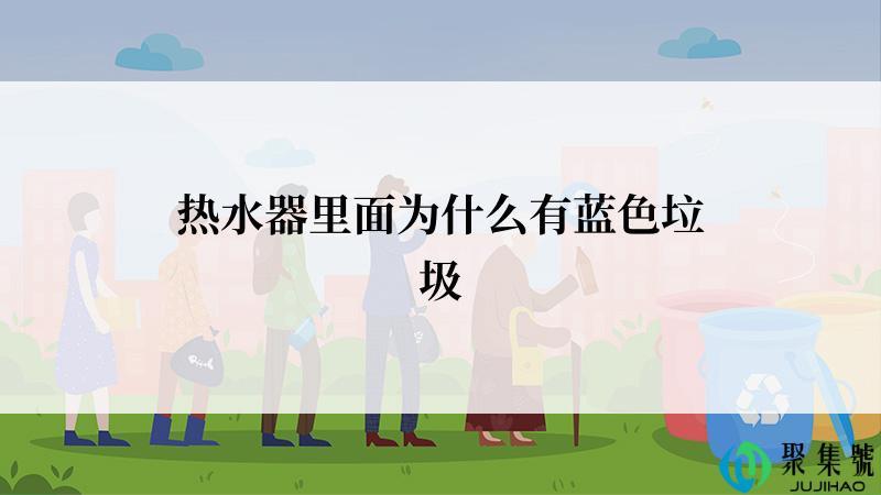 热水器里面为什么有蓝色垃圾