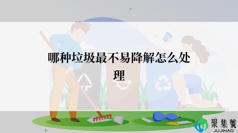 哪种垃圾最不易降解怎么处理