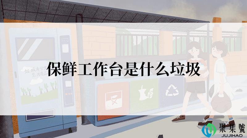 保鲜工作台是什么垃圾