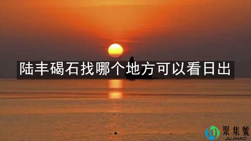 陆丰碣石找哪个地方可以看日出