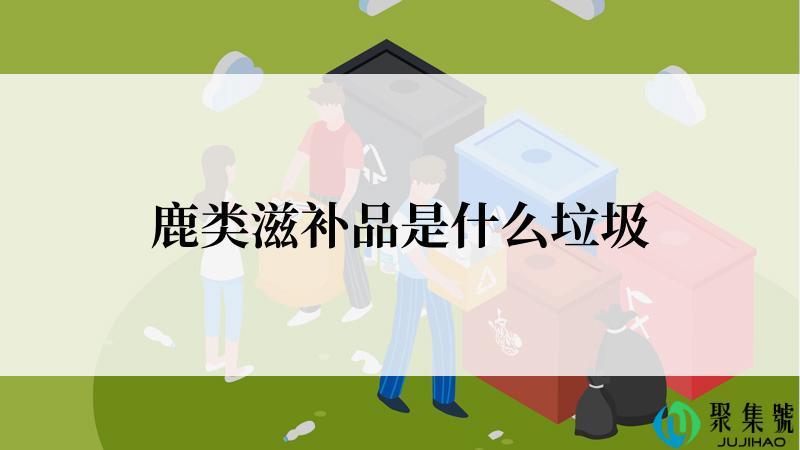 鹿类滋补品是什么垃圾