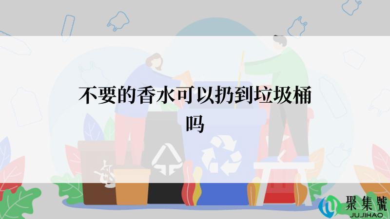不要的香水可以扔到垃圾桶吗