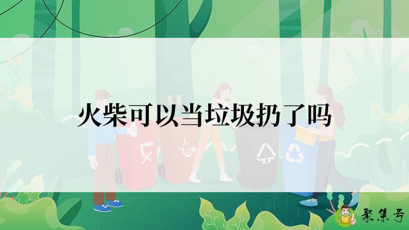火柴可以当垃圾扔了吗