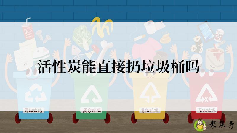 活性炭能直接扔垃圾桶吗