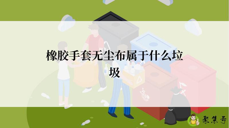 橡胶手套无尘布属于什么垃圾