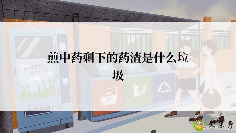 煎中药剩下的药渣是什么垃圾