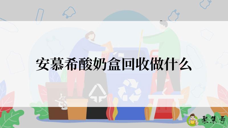 安慕希酸奶盒回收做什么