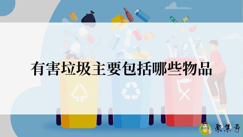 有害垃圾主要包括哪些物品