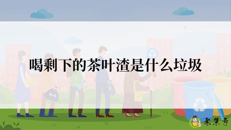 喝剩下的茶叶渣是什么垃圾