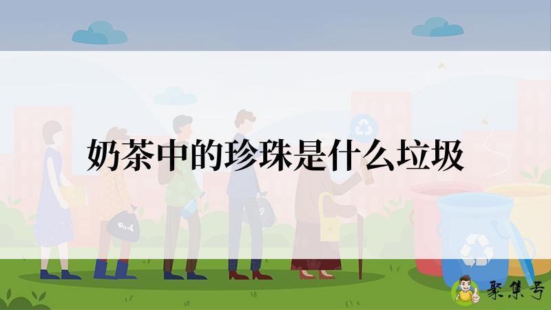 奶茶中的珍珠是什么垃圾