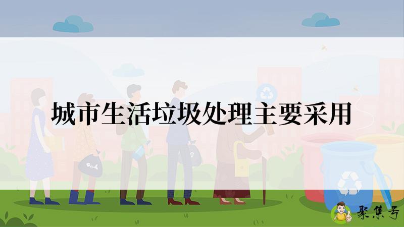 城市生活垃圾处理主要采用