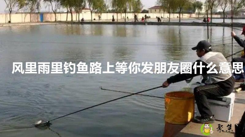 风里雨里钓鱼路上等你发朋友圈什么意思