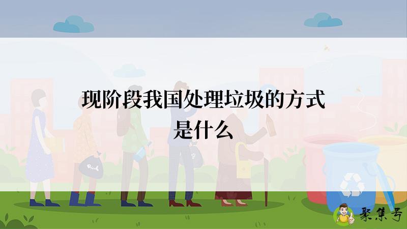 现阶段我国处理垃圾的方式是什么