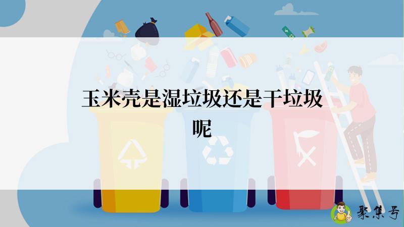 玉米壳是湿垃圾还是干垃圾呢