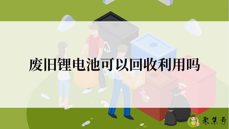 废旧锂电池可以回收利用吗