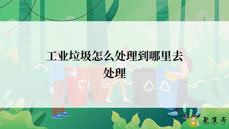工业垃圾怎么处理到哪里去处理