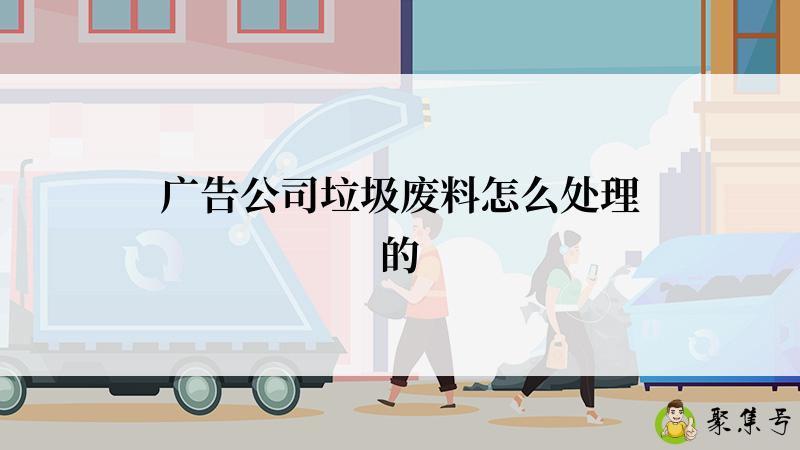 广告公司垃圾废料怎么处理的