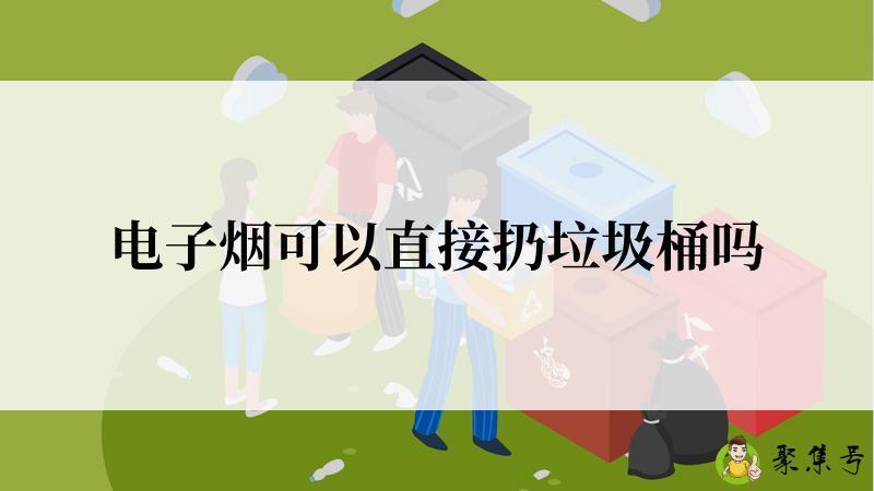 电子烟可以直接扔垃圾桶吗