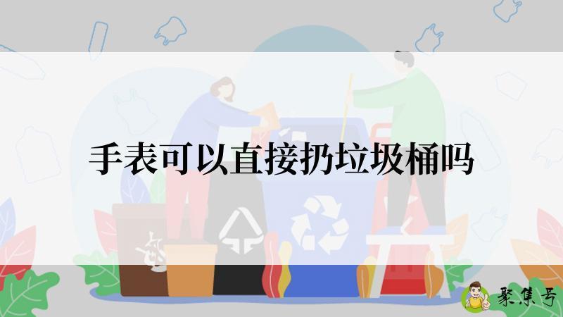 手表可以直接扔垃圾桶吗