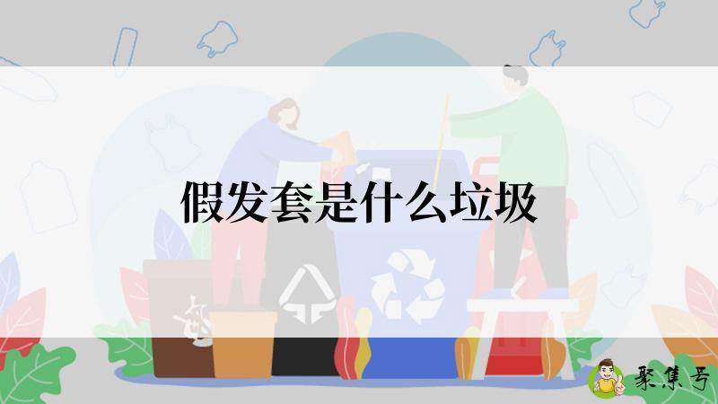 详细阅读:假发套是什么垃圾 假发套是什么垃圾