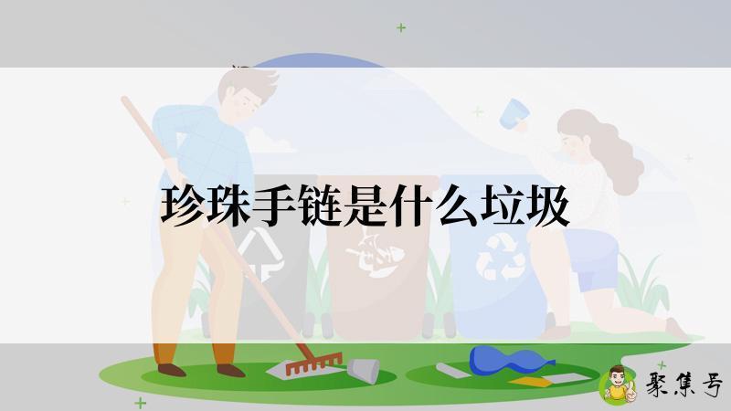 详细阅读:珍珠手链是什么垃圾 珍珠手链是什么垃圾