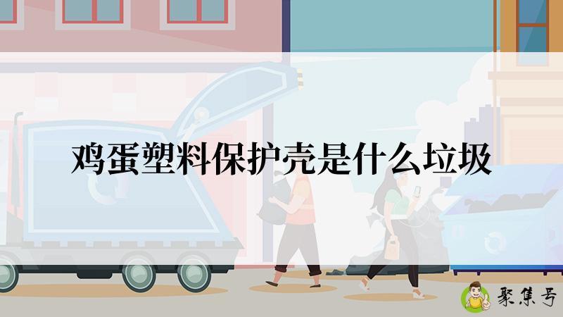 详细阅读:鸡蛋塑料保护壳是什么垃圾 鸡蛋塑料保护壳是什么垃圾