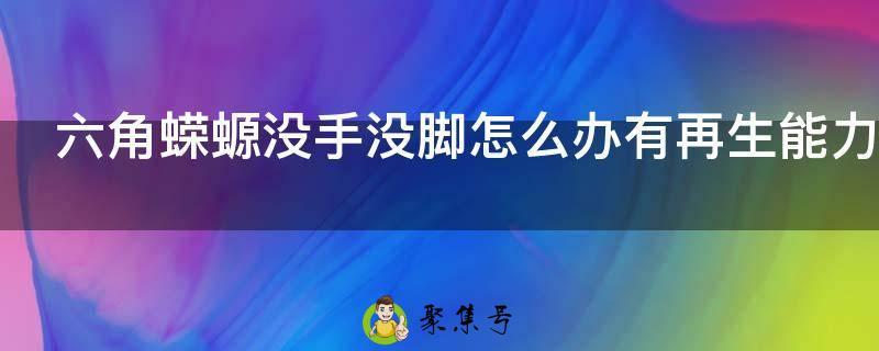 六角蝾螈没手没脚怎么办有再生能力吗