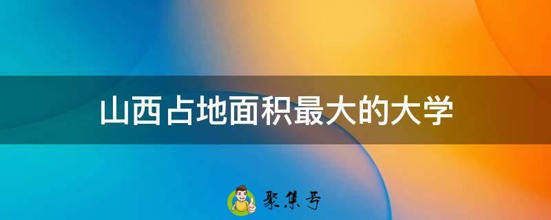 山西占地面积最大的大学