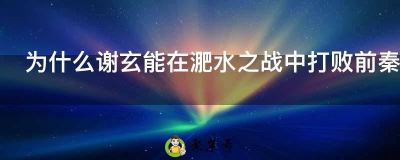 为什么谢玄能在淝水之战中打败前秦