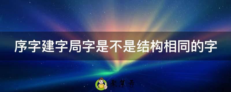 序字建字局字是不是结构相同的字