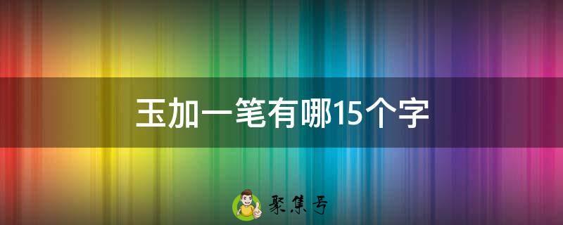 玉加一笔有哪15个字