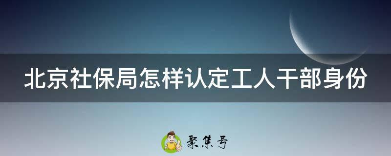 北京社保局怎样认定工人干部身份