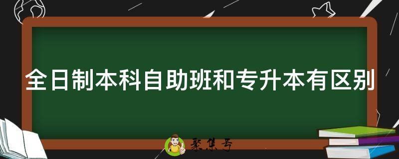 全日制本科自助班和专升本有区别