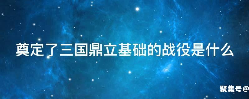 为三国鼎立局面形成奠定了基础的战役是什么