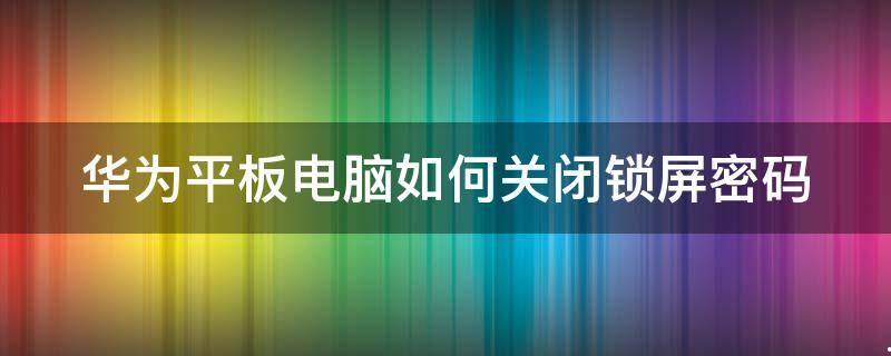 华为平板电脑怎么关闭锁屏密码