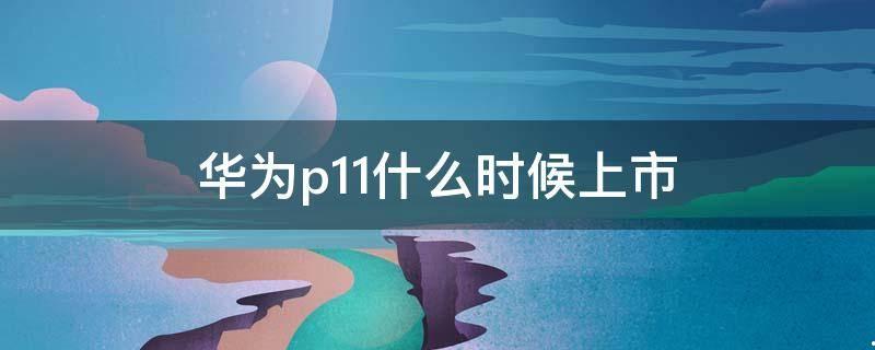 华为p11什么时候上市的